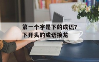 第一个字是下的成语？下开头的成语接龙