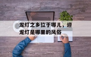 龙灯之乡位于哪儿，迎龙灯是哪里的风俗