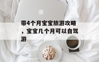 带4个月宝宝旅游攻略，宝宝几个月可以自驾游