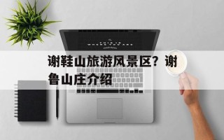 谢鞋山旅游风景区？谢鲁山庄介绍