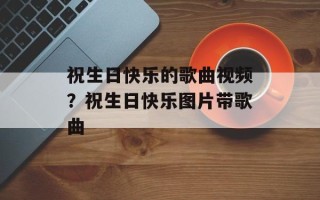 祝生日快乐的歌曲视频？祝生日快乐图片带歌曲