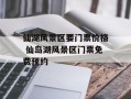 仙湖风景区要门票价格 仙岛湖风景区门票免费预约