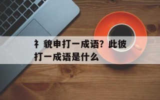 礻貌申打一成语？此彼打一成语是什么