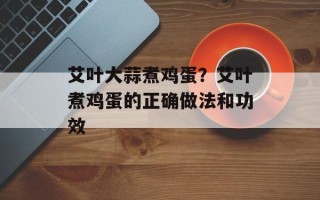 艾叶大蒜煮鸡蛋？艾叶煮鸡蛋的正确做法和功效