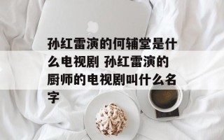 孙红雷演的何辅堂是什么电视剧 孙红雷演的厨师的电视剧叫什么名字