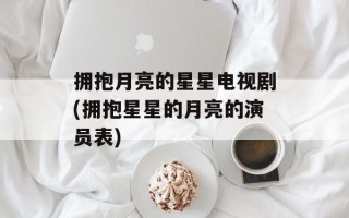 拥抱月亮的星星电视剧(拥抱星星的月亮的演员表)