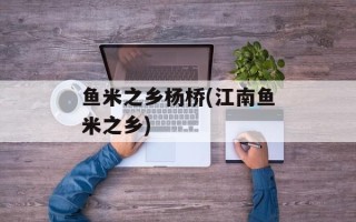 鱼米之乡杨桥(江南鱼米之乡)