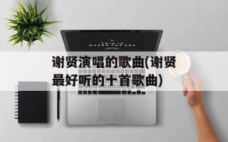 谢贤演唱的歌曲(谢贤最好听的十首歌曲)
