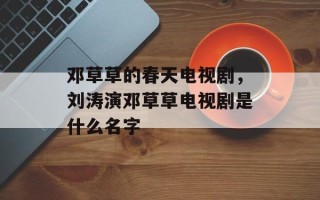 邓草草的春天电视剧，刘涛演邓草草电视剧是什么名字