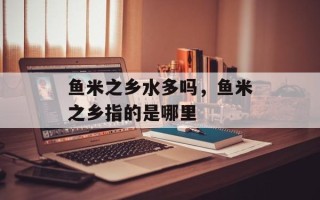 鱼米之乡水多吗，鱼米之乡指的是哪里