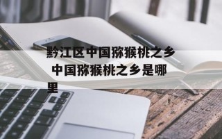 黔江区中国猕猴桃之乡 中国猕猴桃之乡是哪里