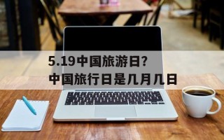5.19中国旅游日？中国旅行日是几月几日