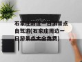石家庄附近一日游景点自驾游(石家庄周边一日游景点大全免费)