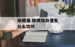 槟榔酒 槟榔加白酒有什么功效