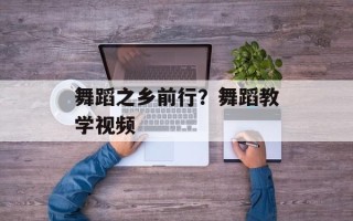 舞蹈之乡前行？舞蹈教学视频