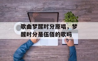 歌曲梦醒时分原唱，梦醒时分是伍佰的歌吗