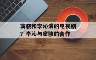 窦骁和李沁演的电视剧？李沁与窦骁的合作