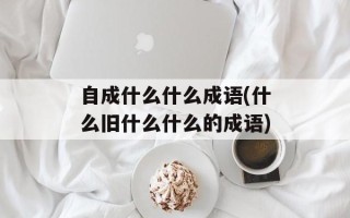 自成什么什么成语(什么旧什么什么的成语)