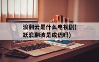 浪翻云是什么电视剧(跃浪翻波是成语吗)