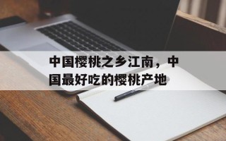 中国樱桃之乡江南，中国最好吃的樱桃产地