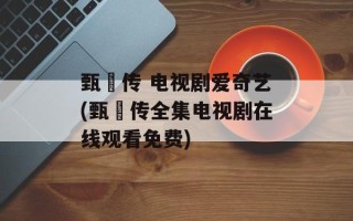 甄嬛传 电视剧爱奇艺(甄嬛传全集电视剧在线观看免费)