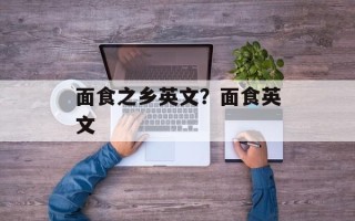 面食之乡英文？面食英文
