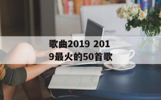 歌曲2019 2019最火的50首歌