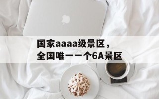 国家aaaa级景区，全国唯一一个6A景区