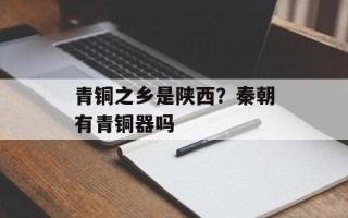 青铜之乡是陕西？秦朝有青铜器吗