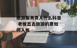 旅游服务费入什么科目 老板出去旅游的票如何入账