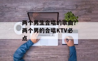 两个男生合唱的歌曲？两个男的合唱KTV必点
