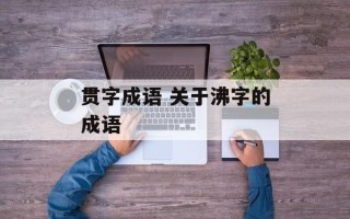 贯字成语 关于沸字的成语