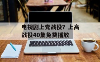 电视剧上党战役？上高战役40集免费播放