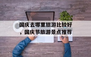 国庆去哪里旅游比较好，国庆节旅游景点推荐