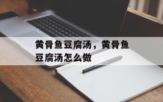 黄骨鱼豆腐汤，黄骨鱼豆腐汤怎么做