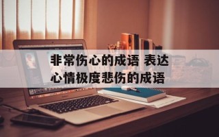 非常伤心的成语 表达心情极度悲伤的成语