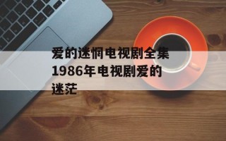 爱的迷惘电视剧全集 1986年电视剧爱的迷茫