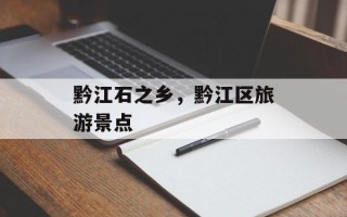 黔江石之乡，黔江区旅游景点