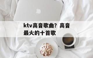ktv高音歌曲？高音最火的十首歌