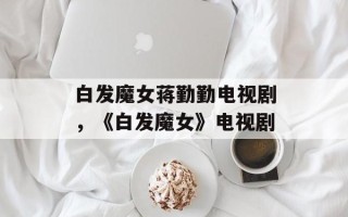 白发魔女蒋勤勤电视剧，《白发魔女》电视剧