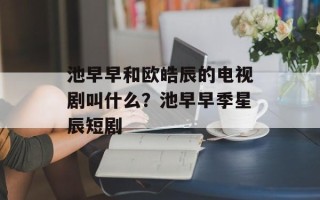 池早早和欧皓辰的电视剧叫什么？池早早季星辰短剧