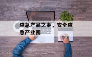 应急产品之乡，安全应急产业园