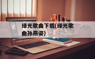 绿光歌曲下载(绿光歌曲孙燕姿)