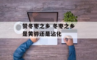 赞冬枣之乡 冬枣之乡是黄骅还是沾化