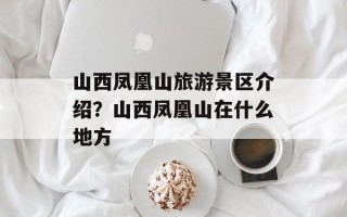 山西凤凰山旅游景区介绍？山西凤凰山在什么地方