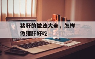 猪肝的做法大全，怎样做猪肝好吃