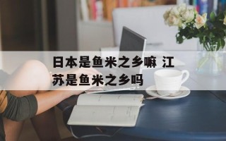 日本是鱼米之乡嘛 江苏是鱼米之乡吗