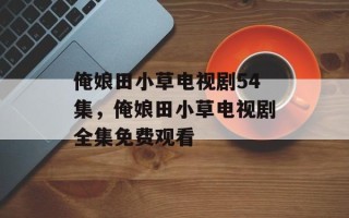 俺娘田小草电视剧54集，俺娘田小草电视剧全集免费观看