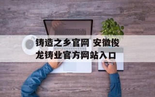 铸造之乡官网 安徽俊龙铸业官方网站入口