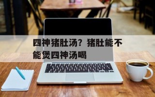 四神猪肚汤？猪肚能不能煲四神汤喝